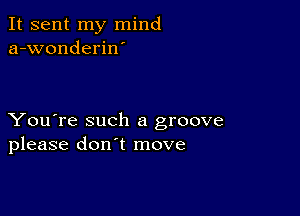 It sent my mind
a-wonderiw

You're such a groove
please don't move