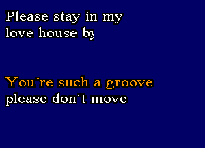 Please stay in my
love house b)

You're such a groove
please don't move