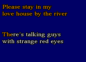 Please stay in my
love house by the river

There's talking guys
With strange red eyes