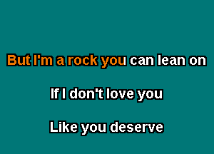 But I'm a rock you can lean on

Ifl don't love you

Like you deserve