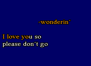 -wonderin'

I love you so
please don't go