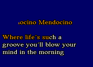 uocino Mendocino

XVhere life's such a
groove you'll blow your
mind in the morning