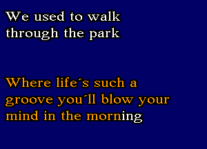 We used to walk
through the park

XVhere life's such a
groove you'll blow your
mind in the morning