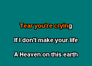 Tear you're crying

lfl don't make your life

A Heaven on this earth