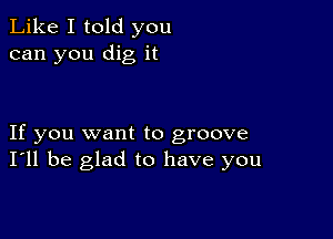 Like I told you
can you dig it

If you want to groove
I'll be glad to have you