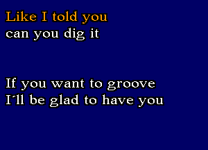 Like I told you
can you dig it

If you want to groove
I'll be glad to have you