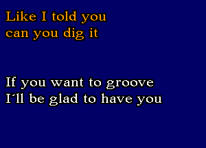 Like I told you
can you dig it

If you want to groove
I'll be glad to have you