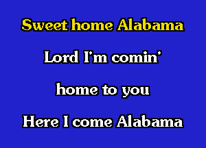 Sweet home Alabama
Lord I'm comin'
home to you

Here I come Alabama