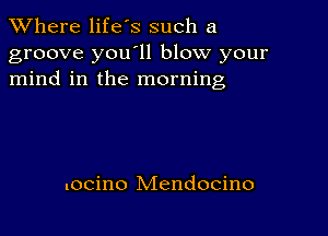 XVhere life's such a
groove you11 blow your
mind in the morning

.ocino Mendocino