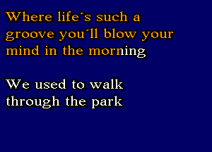 XVhere life's such a
groove you11 blow your
mind in the morning

XVe used to walk
through the park