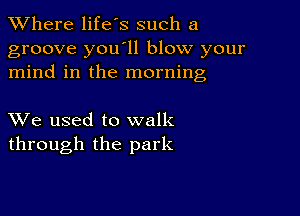 XVhere life's such a
groove you11 blow your
mind in the morning

XVe used to walk
through the park