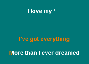 Now it's just you and me yeah

I've got everything

More than I ever dreamed