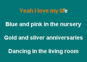 Yeah I love my life
Blue and pink in the nursery
Gold and silver anniversaries

Dancing in the living room