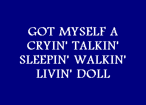 GOT MYSELF A
CRYIN' TALKIN'
SLEEPIN' WALKIN'
LIVIN' DOLL