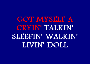 TALKIN'
SLEEPIN' WALKIN'
LIVIN' DOLL