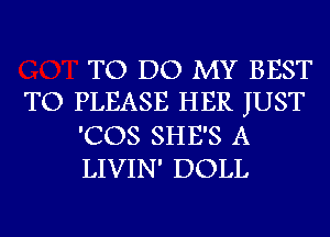 TO DO MY BEST
TO PLEASE HER JUST

'COS SHE'S A

LIVIN' DOLL