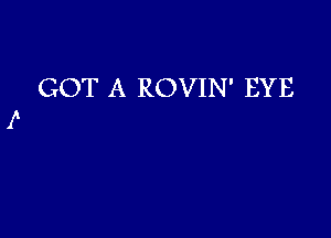 GOT A ROVIN' EYE

f