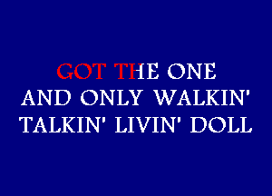 1E ONE
AND ONLY WALKIN'

TALKIN' LIVIN' DOLL