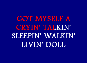 QKIN'
SLEEPIN' WALKIN'
LIVIN' DOLL