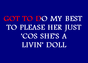 IO MY BEST

TO PLEASE HER JUST
'COS SHE'S A
LIVIN' DOLL