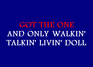 AND ONLY WALKIN'
TALKIN' LIVIN' DOLL