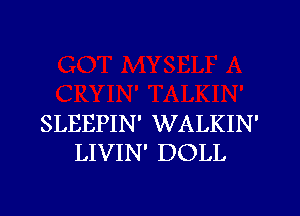 SLEEPIN' WALKIN'
LIVIN' DOLL