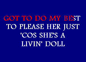 ST

TO PLEASE HER JUST

'COS SHE'S A
LIVIN' DOLL