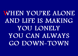 VHEN YOU'RE ALONE
AND LIFE IS MAKING
YOU LONELY
YOU CAN ALWAYS
GO DOWNHTOWN