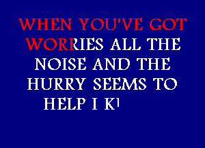 LIES ALL THE
NOISE AND THE
HURRY SEEMS TO

HELP I K1