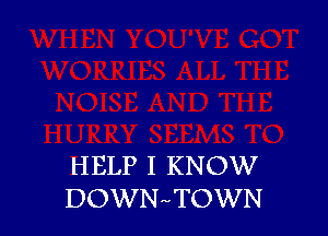 HELP I KNOW
DOWN-vTOWN