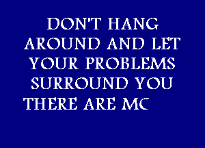 DON'T HANG
AROUND AND LET
YOUR PROBLEMS
SURROUND YOU

TH ERE ARE MC