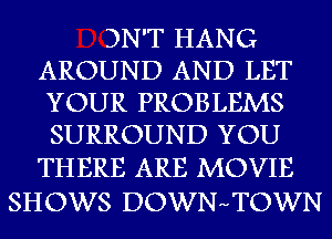 DN'T HANG
AROUND AND LET
YOUR PROBLEMS
SURROUND YOU

THERE ARE MOVIE
SHOWS DOWNHTOWN