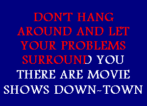 J YOU
THERE ARE MOVIE

SHOWS DOWNHTOWN