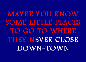 EVER CLOSE
DOWNn-TOWN