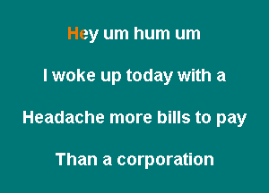 Hey urn hum um

I woke up today with a

Headache more bills to pay

Than a corporation