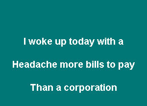 I woke up today with a

Headache more bills to pay

Than a corporation