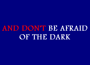 BE AFRAID

OF THE DARK