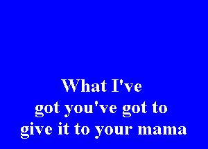 W hat I've

got you've got to
give it to your mama