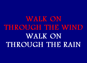 WALK ON
THROUGH THE RAIN