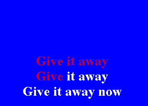 it away
Give it away now