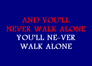 YOU'LL NB VER
WALK ALONE