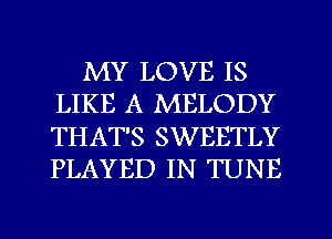 MY LOVE IS
LIKE A MELODY
THAT'S SWEETLY
PLAYED IN TUNE