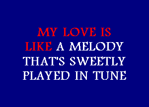 A MELODY

THAT'S SWEETLY
PLAYED IN TUNE