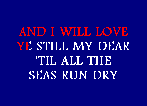 3 STILL MY DEAR
'TIL ALL THE
SEAS RUN DRY

g