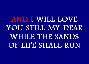 WILL LOVE
YOU STILL MY DEAR
WHILE THE SANDS
OF LIFE SHALL RUN