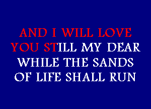 'ILL MY DEAR

WHILE THE SANDS
OF LIFE SHALL RUN