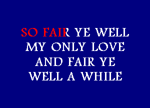 ( YE WELL
MY ONLY LOVE
AND FAIR YE
WELL A WHILE

g