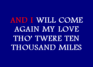 WILL COME
AGAIN MY LOVE
THO' TWERE TEN

THOUSAND MILES