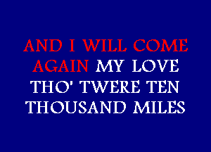 MY LOVE

THO' TWERE TEN
THOUSAND MILES