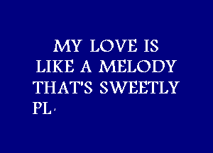 MY LOVE IS
LIKE A MELODY

THAT'S SWEETLY
PL.